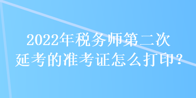 2022年稅務(wù)師第二次延考的準(zhǔn)考證怎么打印？