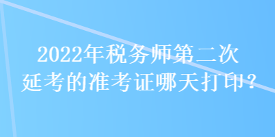 2022年稅務師第二次延考的準考證哪天打??？