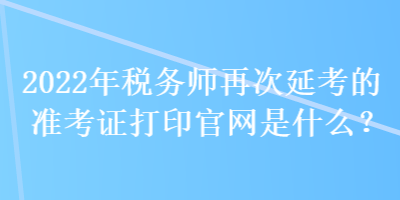 2022年稅務師再次延考的準考證打印官網是什么？