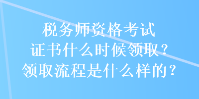 稅務師資格考試證書什么時候領取？領取流程是什么樣的？