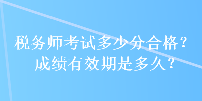稅務(wù)師考試多少分合格？成績有效期是多久？