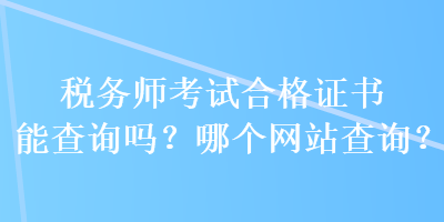 稅務(wù)師考試合格證書能查詢嗎？哪個(gè)網(wǎng)站查詢？