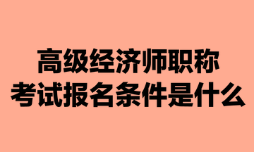 高級經濟師職稱考試報名條件是什么？