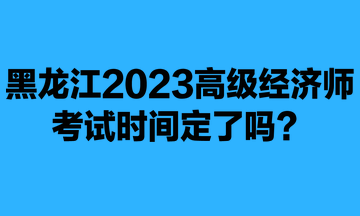 黑龍江2023年高級經(jīng)濟(jì)師考試時間定了嗎？