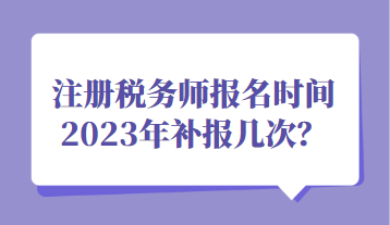 注冊稅務師報名時間2023年補報幾次？
