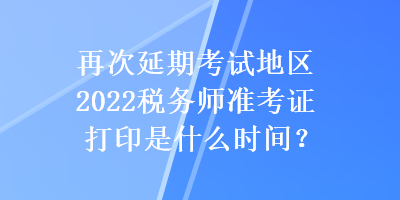 再次延期考試地區(qū)2022稅務(wù)師準考證打印是什么時間？