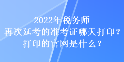 2022年稅務師再次延考的準考證哪天打印？打印的官網是什么？