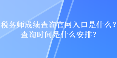稅務(wù)師成績查詢官網(wǎng)入口是什么？查詢時間是什么安排？
