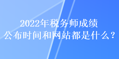 2022年稅務(wù)師成績公布時(shí)間和網(wǎng)站都是什么？