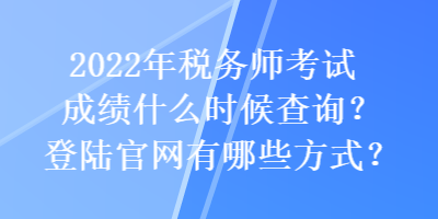 2022年稅務師考試成績什么時候查詢？登陸官網有哪些方式？
