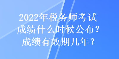 2022年稅務(wù)師考試成績什么時候公布？成績有效期幾年？