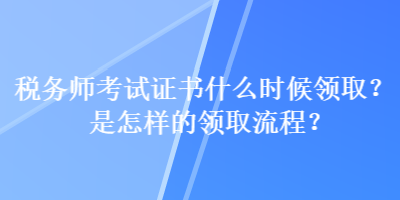 稅務師考試證書什么時候領取？是怎樣的領取流程？