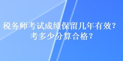 稅務師考試成績保留幾年有效？考多少分算合格？
