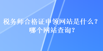 稅務師合格證申領網站是什么？哪個網站查詢？