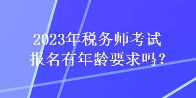 2023年稅務師考試報名有年齡要求嗎？