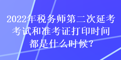 2022年稅務(wù)師第二次延考考試和準(zhǔn)考證打印時(shí)間都是什么時(shí)候？