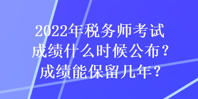 2022年稅務(wù)師考試成績什么時(shí)候公布？成績能保留幾年？