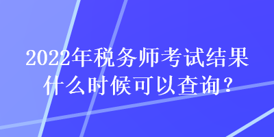 2022年稅務師考試結果什么時候可以查詢？