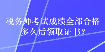 稅務師考試成績全部合格多久后領取證書？