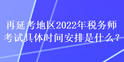 再延考地區2022年稅務師考試具體時間安排是什么？
