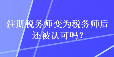 注冊稅務師變為稅務師后還被認可嗎？