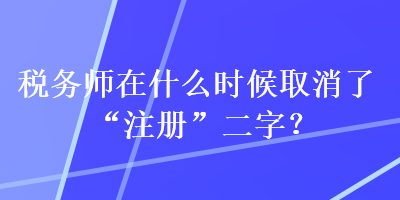 稅務師在什么時候取消了“注冊”二字？