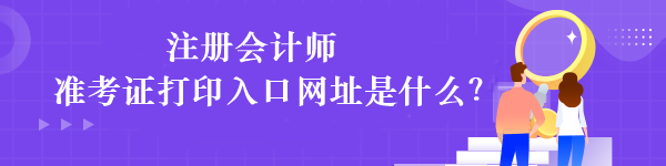 注冊會計師準(zhǔn)考證打印入口網(wǎng)址是什么？