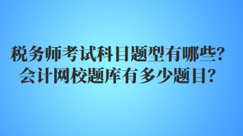 稅務(wù)師考試科目題型有哪些？會計網(wǎng)校題庫有多少題目？
