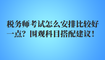 稅務師考試怎么安排比較好一點？圍觀科目搭配建議！