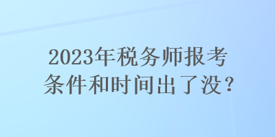 2023年稅務師報考條件和時間出了沒？