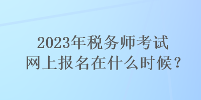 2023年稅務師考試網上報名在什么時候？