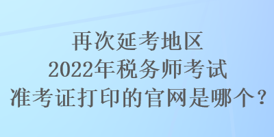 再次延考地區2022年稅務師考試準考證打印的官網是哪個？