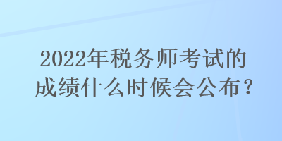 2022年稅務師考試的成績什么時候會公布？