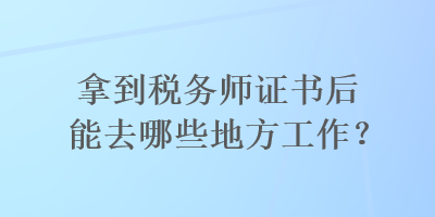 拿到稅務師證書后能去哪些地方工作？