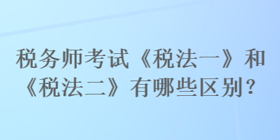稅務師考試《稅法一》和《稅法二》有哪些區別？