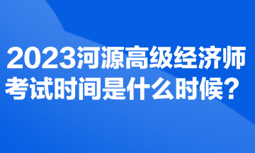 2023河源高級(jí)經(jīng)濟(jì)師考試時(shí)間是什么時(shí)候？