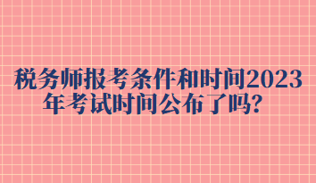 稅務師報考條件和時間2023年考試時間公布了嗎？