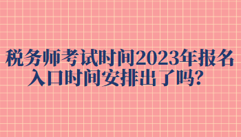 稅務師考試時間2023年報名入口時間安排出了嗎？