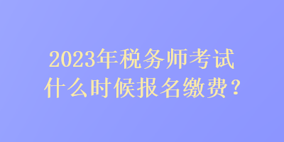 2023年稅務(wù)師考試什么時(shí)候報(bào)名繳費(fèi)？