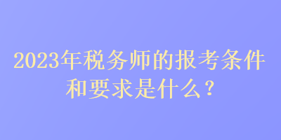 2023年稅務師的報考條件和要求是什么？