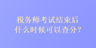 稅務師考試結束后什么時候可以查分？