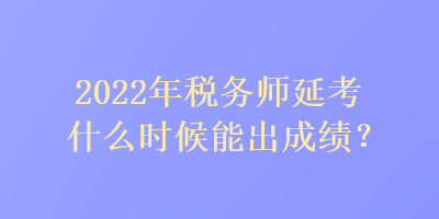 2022年稅務(wù)師延考什么時候能出成績？