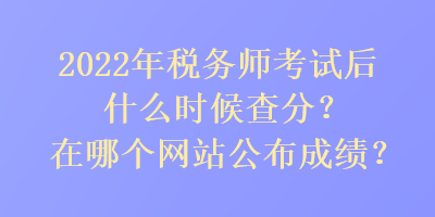 2022年稅務師考試后什么時候查分？在哪個網站公布成績？