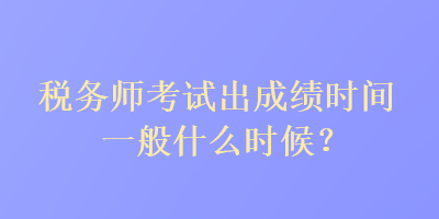 稅務師考試出成績時間一般什么時候？