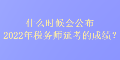 什么時(shí)候會公布2022年稅務(wù)師延考的成績？