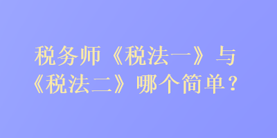 稅務師《稅法一》與《稅法二》哪個簡單？