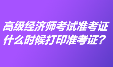 高級經濟師考試準考證什么時候打印準考證？