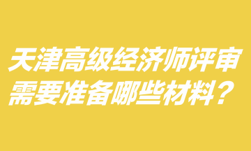 天津高級經濟師評審需要準備哪些材料？