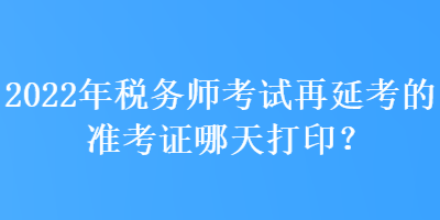 2022年稅務師考試再延考的準考證哪天打印？