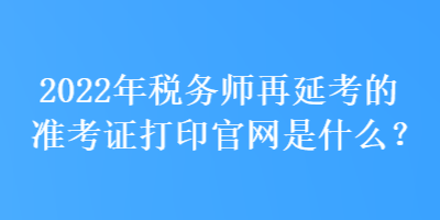 2022年稅務(wù)師再延考的準(zhǔn)考證打印官網(wǎng)是什么？